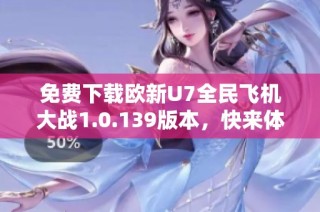 免费下载欧新U7全民飞机大战1.0.139版本，快来体验飞行乐趣