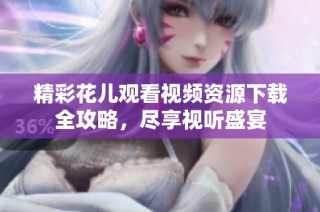 精彩花儿观看视频资源下载全攻略，尽享视听盛宴