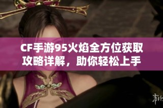 CF手游95火焰全方位获取攻略详解，助你轻松上手