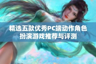 精选五款优秀PC端动作角色扮演游戏推荐与评测