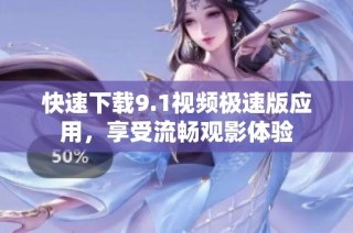 快速下载9.1视频极速版应用，享受流畅观影体验