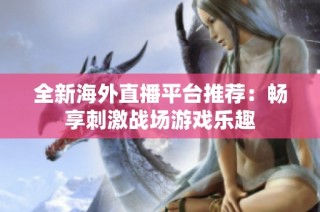 全新海外直播平台推荐：畅享刺激战场游戏乐趣