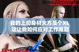 我的上司身材大方是个XL 这让我如何应对工作难题