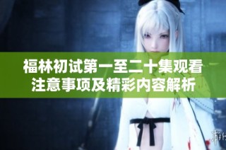 福林初试第一至二十集观看注意事项及精彩内容解析