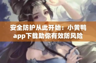 安全防护从此开始：小黄鸭app下载助你有效防风险