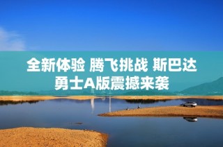 全新体验 腾飞挑战 斯巴达勇士A版震撼来袭