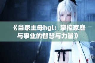 《当家主母hgl：掌控家庭与事业的智慧与力量》