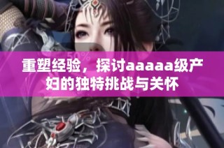 重塑经验，探讨aaaaa级产妇的独特挑战与关怀