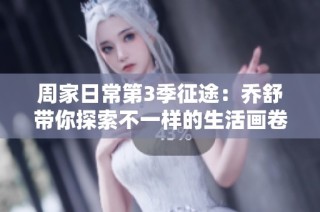 周家日常第3季征途：乔舒带你探索不一样的生活画卷