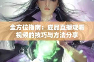 全方位指南：成品直播观看视频的技巧与方法分享