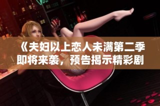 《夫妇以上恋人未满第二季即将来袭，预告揭示精彩剧情》