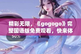 精彩无限，《gogogo》完整国语版免费观看，快来体验！