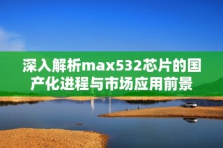 深入解析max532芯片的国产化进程与市场应用前景