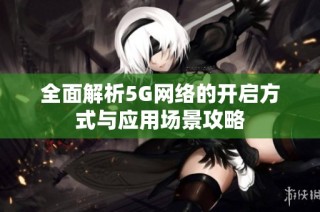 全面解析5G网络的开启方式与应用场景攻略