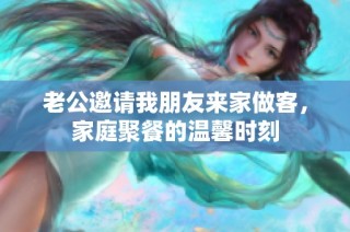 老公邀请我朋友来家做客，家庭聚餐的温馨时刻