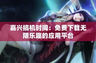 嘉兴搞机时间：免费下载无限乐趣的应用平台