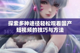 探索多种途径轻松观看国产短视频的技巧与方法