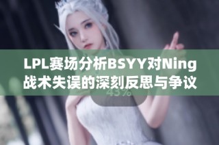 LPL赛场分析BSYY对Ning战术失误的深刻反思与争议