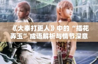 《大奉打更人》中的“插花弄玉”成语解析与情节深意探讨