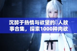 沉醉于热情与欲望的誘人故事合集，探索1000种肉欲体验