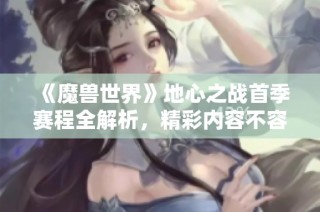 《魔兽世界》地心之战首季赛程全解析，精彩内容不容错过！