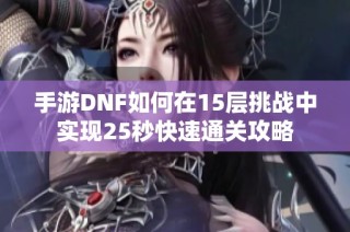 手游DNF如何在15层挑战中实现25秒快速通关攻略