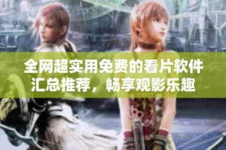 全网超实用免费的看片软件汇总推荐，畅享观影乐趣