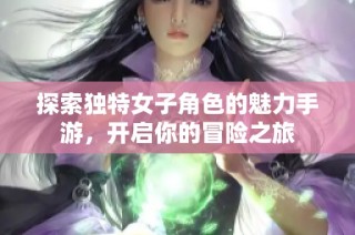 探索独特女子角色的魅力手游，开启你的冒险之旅
