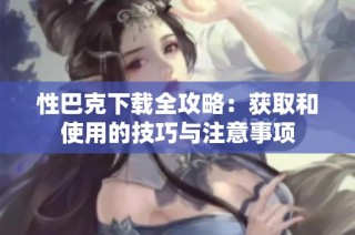 性巴克下载全攻略：获取和使用的技巧与注意事项