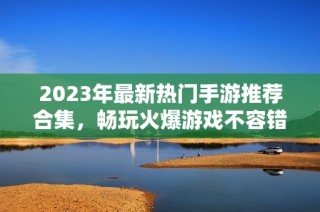 2023年最新热门手游推荐合集，畅玩火爆游戏不容错过