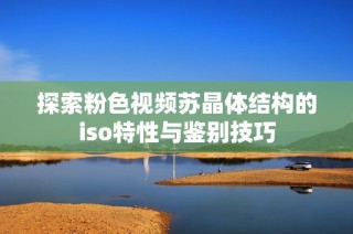 探索粉色视频苏晶体结构的iso特性与鉴别技巧