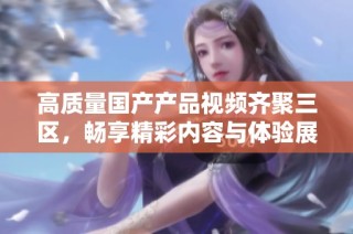 高质量国产产品视频齐聚三区，畅享精彩内容与体验展开