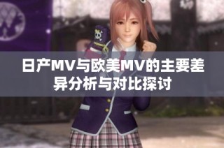 日产MV与欧美MV的主要差异分析与对比探讨