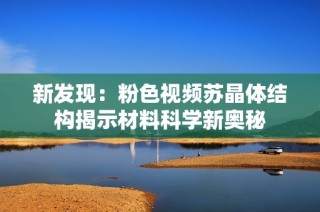 新发现：粉色视频苏晶体结构揭示材料科学新奥秘