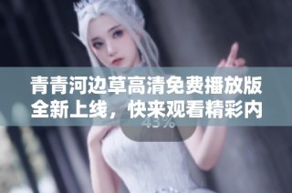 青青河边草高清免费播放版全新上线，快来观看精彩内容