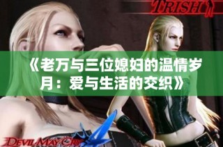 《老万与三位媳妇的温情岁月：爱与生活的交织》