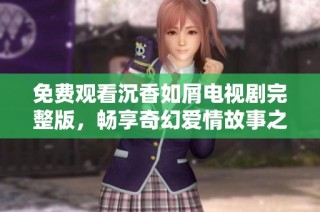 免费观看沉香如屑电视剧完整版，畅享奇幻爱情故事之旅