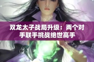 双龙太子战局升级：两个对手联手挑战绝世高手