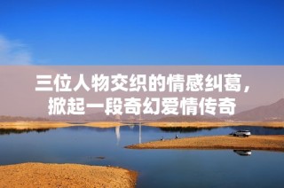 三位人物交织的情感纠葛，掀起一段奇幻爱情传奇