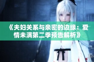 《夫妇关系与亲密的边缘：爱情未满第二季预告解析》