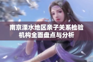 南京溧水地区亲子关系检验机构全面盘点与分析