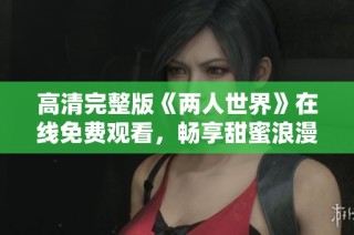 高清完整版《两人世界》在线免费观看，畅享甜蜜浪漫时刻