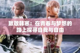 致敬韩寒：在青春与梦想的路上探寻自我与自由