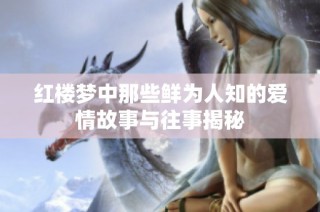红楼梦中那些鲜为人知的爱情故事与往事揭秘