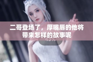 二哥登场了，厚嘴唇的他将带来怎样的故事呢