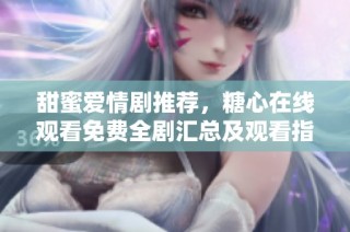 甜蜜爱情剧推荐，糖心在线观看免费全剧汇总及观看指南