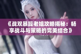 《战双暴躁老姐攻略揭秘：畅享战斗与策略的完美结合》
