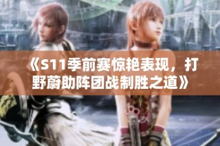 《S11季前赛惊艳表现，打野蔚助阵团战制胜之道》