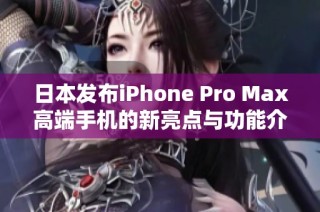 日本发布iPhone Pro Max高端手机的新亮点与功能介绍