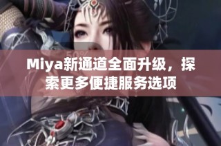 Miya新通道全面升级，探索更多便捷服务选项